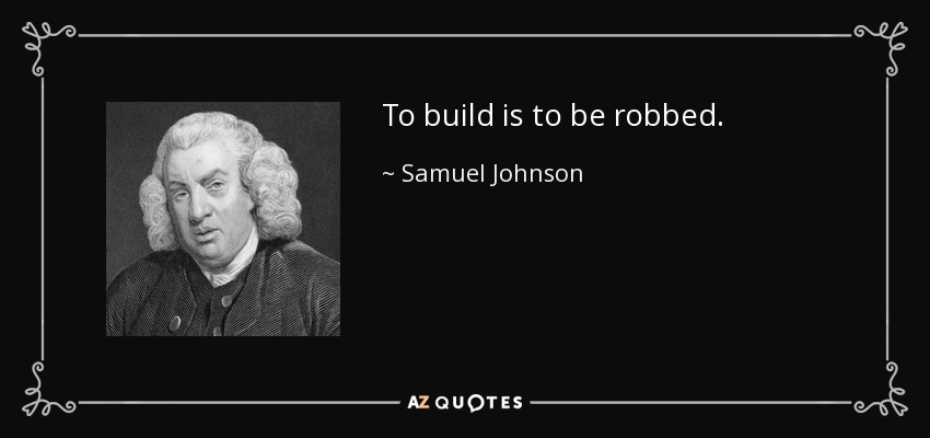 To build is to be robbed. - Samuel Johnson