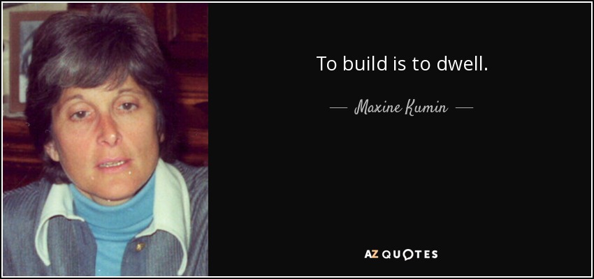 To build is to dwell. - Maxine Kumin