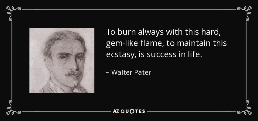 To burn always with this hard, gem-like flame, to maintain this ecstasy, is success in life. - Walter Pater