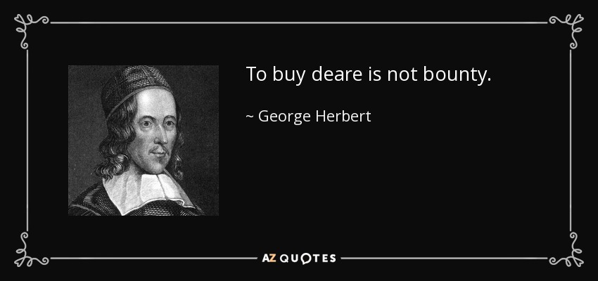 To buy deare is not bounty. - George Herbert