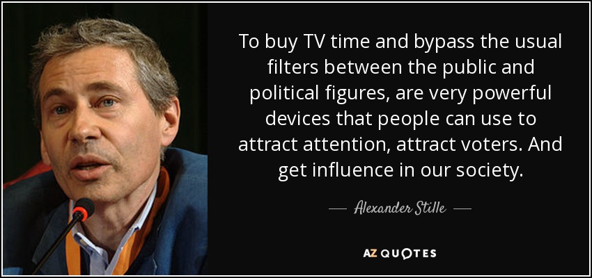 To buy TV time and bypass the usual filters between the public and political figures, are very powerful devices that people can use to attract attention, attract voters. And get influence in our society. - Alexander Stille