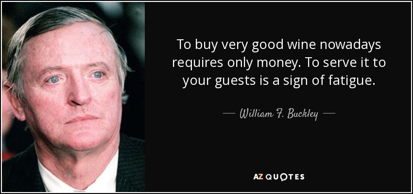 To buy very good wine nowadays requires only money. To serve it to your guests is a sign of fatigue. - William F. Buckley, Jr.