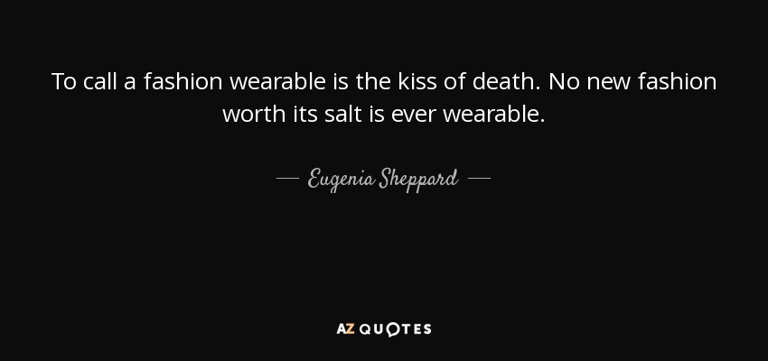 To call a fashion wearable is the kiss of death. No new fashion worth its salt is ever wearable. - Eugenia Sheppard