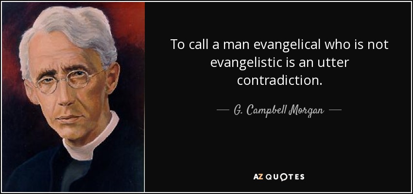 To call a man evangelical who is not evangelistic is an utter contradiction. - G. Campbell Morgan