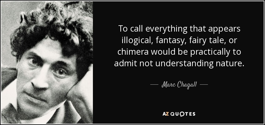 To call everything that appears illogical, fantasy, fairy tale, or chimera would be practically to admit not understanding nature. - Marc Chagall