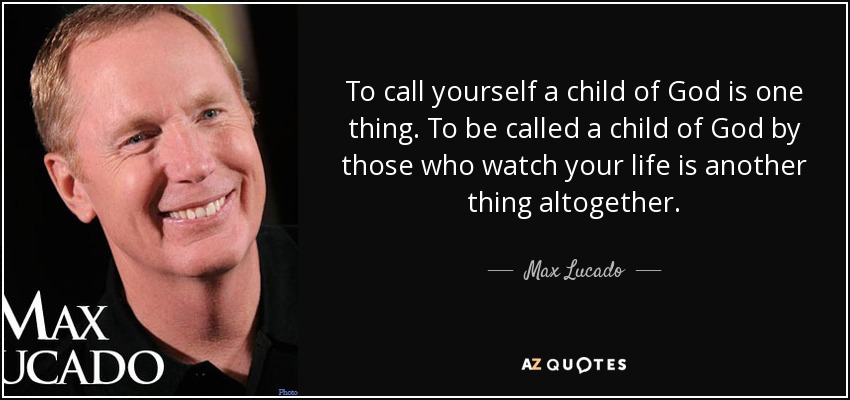 To call yourself a child of God is one thing. To be called a child of God by those who watch your life is another thing altogether. - Max Lucado