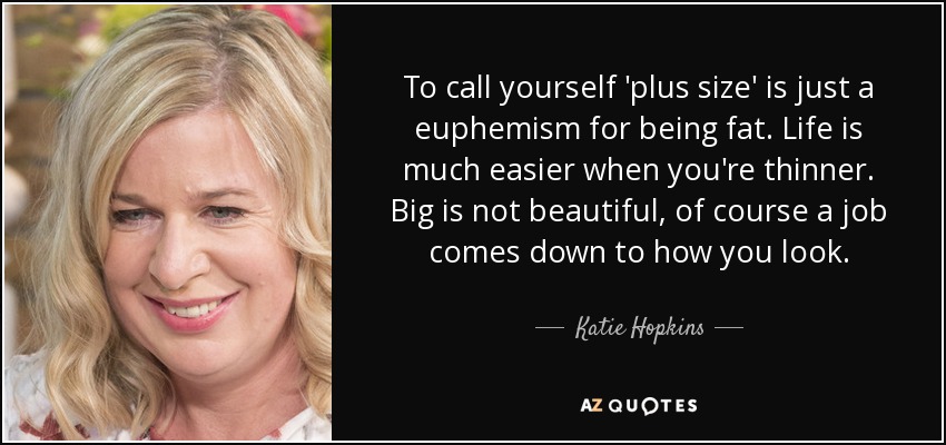 To call yourself 'plus size' is just a euphemism for being fat. Life is much easier when you're thinner. Big is not beautiful, of course a job comes down to how you look. - Katie Hopkins