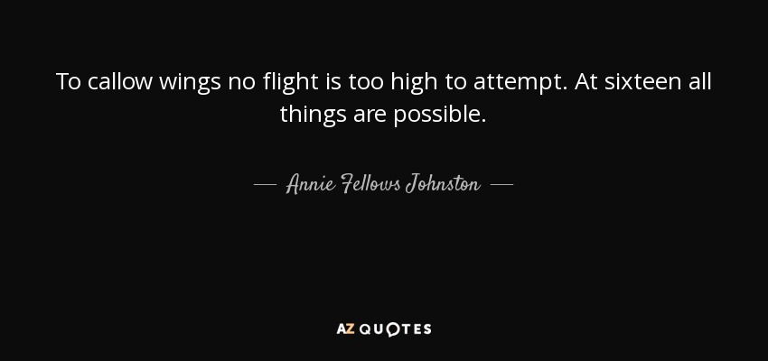 To callow wings no flight is too high to attempt. At sixteen all things are possible. - Annie Fellows Johnston