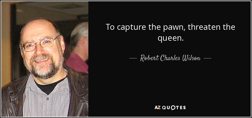 To capture the pawn, threaten the queen. - Robert Charles Wilson
