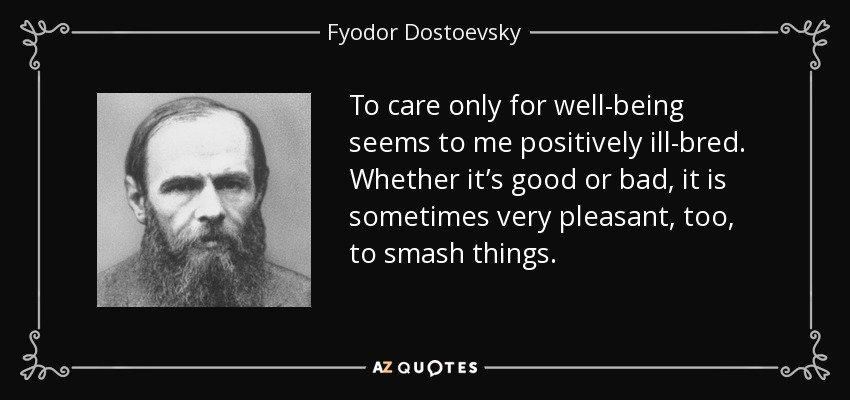 To care only for well-being seems to me positively ill-bred. Whether it’s good or bad, it is sometimes very pleasant, too, to smash things. - Fyodor Dostoevsky