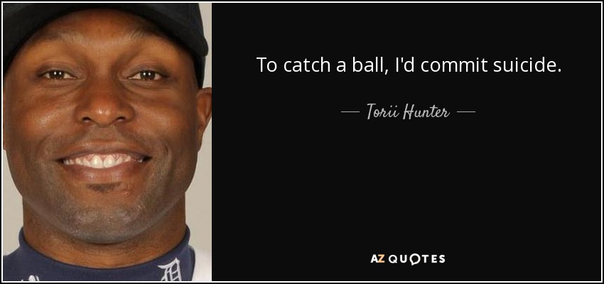 To catch a ball, I'd commit suicide. - Torii Hunter
