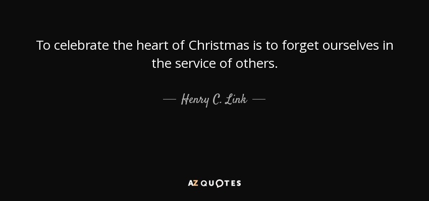 To celebrate the heart of Christmas is to forget ourselves in the service of others. - Henry C. Link