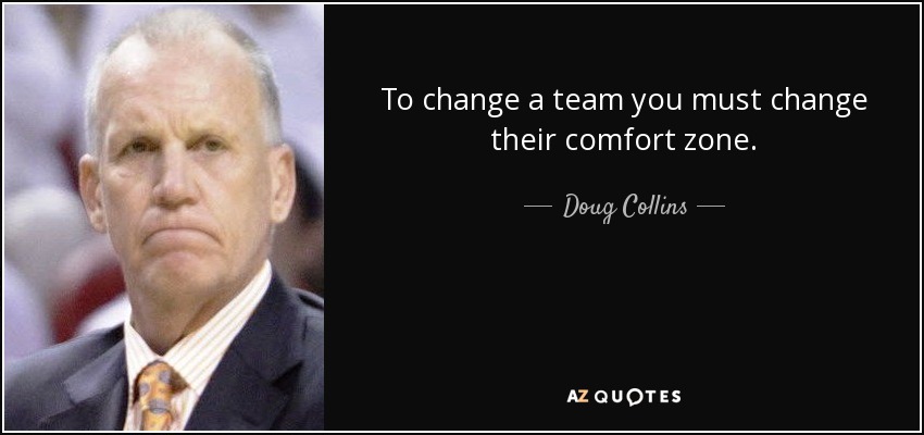 To change a team you must change their comfort zone. - Doug Collins