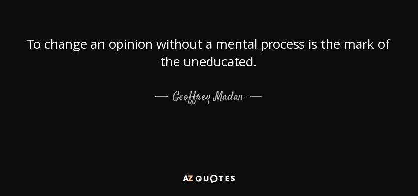 To change an opinion without a mental process is the mark of the uneducated. - Geoffrey Madan