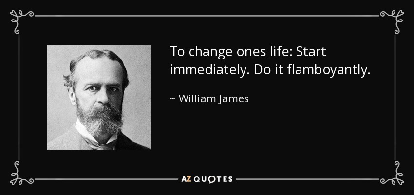 To change ones life: Start immediately. Do it flamboyantly. - William James