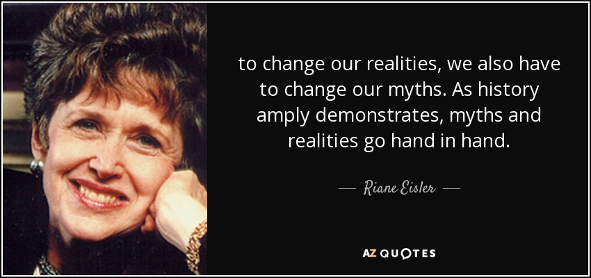 to change our realities, we also have to change our myths. As history amply demonstrates, myths and realities go hand in hand. - Riane Eisler