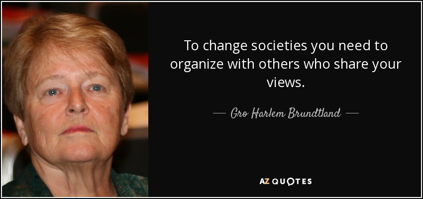 To change societies you need to organize with others who share your views. - Gro Harlem Brundtland