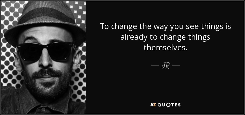 To change the way you see things is already to change things themselves. - JR