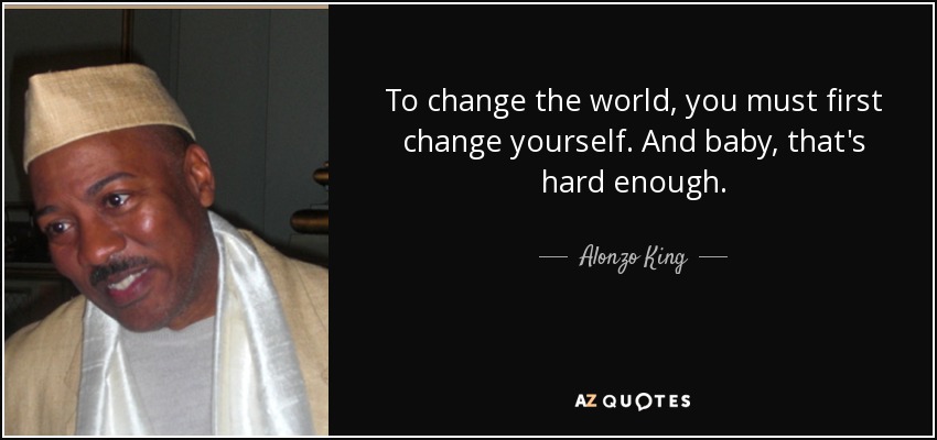 To change the world, you must first change yourself. And baby, that's hard enough. - Alonzo King