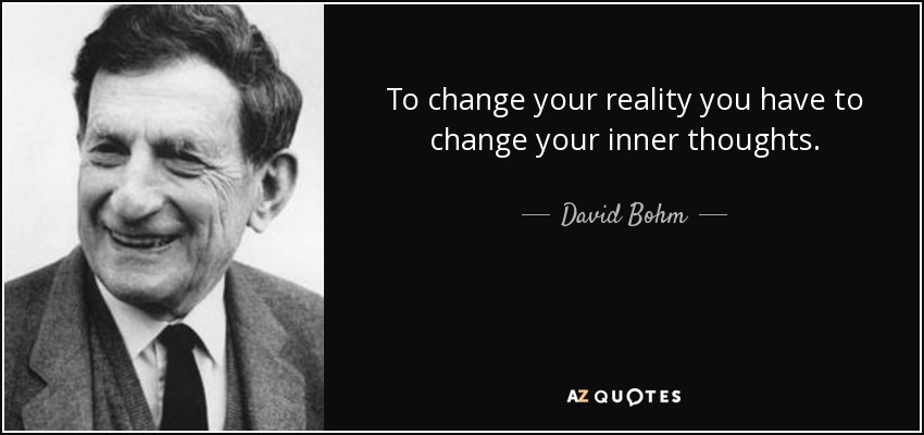 To change your reality you have to change your inner thoughts. - David Bohm