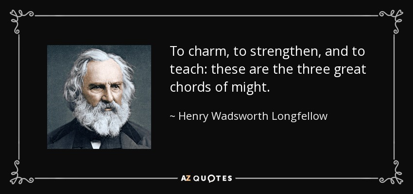 To charm, to strengthen, and to teach: these are the three great chords of might. - Henry Wadsworth Longfellow