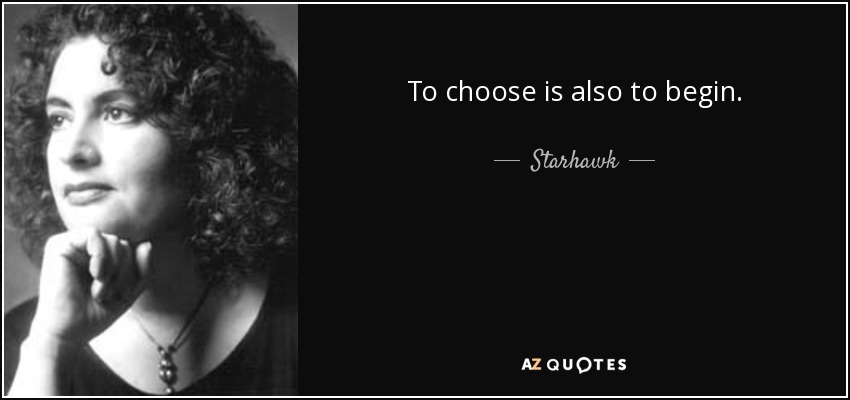 To choose is also to begin. - Starhawk