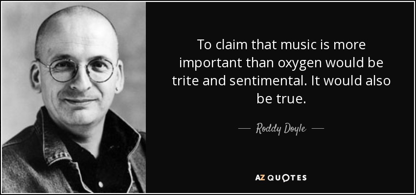 To claim that music is more important than oxygen would be trite and sentimental. It would also be true. - Roddy Doyle