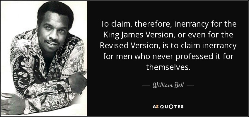 To claim, therefore, inerrancy for the King James Version, or even for the Revised Version, is to claim inerrancy for men who never professed it for themselves. - William Bell