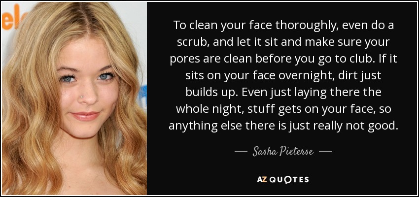 To clean your face thoroughly, even do a scrub, and let it sit and make sure your pores are clean before you go to club. If it sits on your face overnight, dirt just builds up. Even just laying there the whole night, stuff gets on your face, so anything else there is just really not good. - Sasha Pieterse