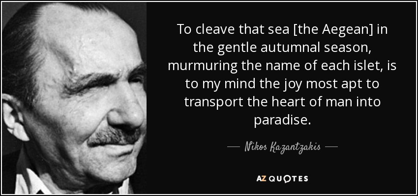 To cleave that sea [the Aegean] in the gentle autumnal season, murmuring the name of each islet, is to my mind the joy most apt to transport the heart of man into paradise. - Nikos Kazantzakis