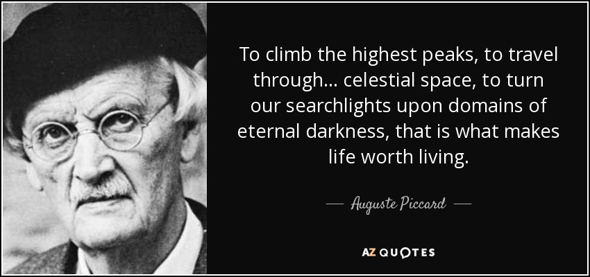 To climb the highest peaks, to travel through… celestial space, to turn our searchlights upon domains of eternal darkness, that is what makes life worth living. - Auguste Piccard