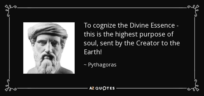 To cognize the Divine Essence - this is the highest purpose of soul, sent by the Creator to the Earth! - Pythagoras