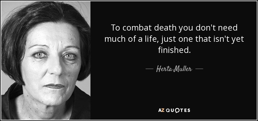 To combat death you don't need much of a life, just one that isn't yet finished. - Herta Muller