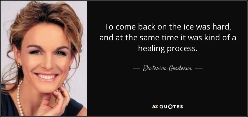 To come back on the ice was hard, and at the same time it was kind of a healing process. - Ekaterina Gordeeva