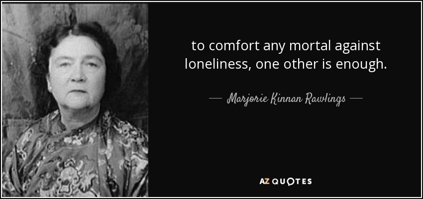 to comfort any mortal against loneliness, one other is enough. - Marjorie Kinnan Rawlings