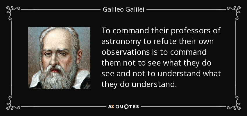 To command their professors of astronomy to refute their own observations is to command them not to see what they do see and not to understand what they do understand. - Galileo Galilei