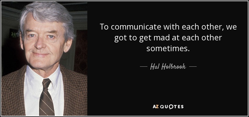 To communicate with each other, we got to get mad at each other sometimes. - Hal Holbrook