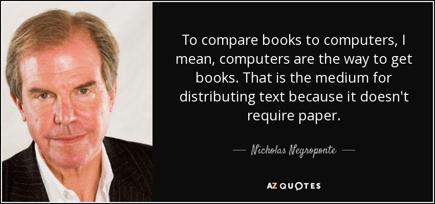 To compare books to computers, I mean, computers are the way to get books. That is the medium for distributing text because it doesn't require paper. - Nicholas Negroponte