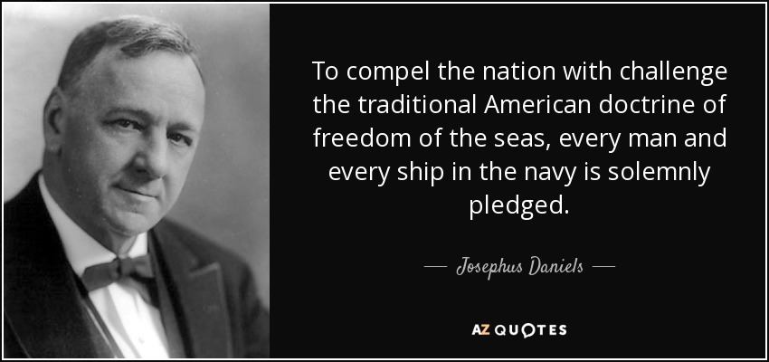 To compel the nation with challenge the traditional American doctrine of freedom of the seas, every man and every ship in the navy is solemnly pledged. - Josephus Daniels