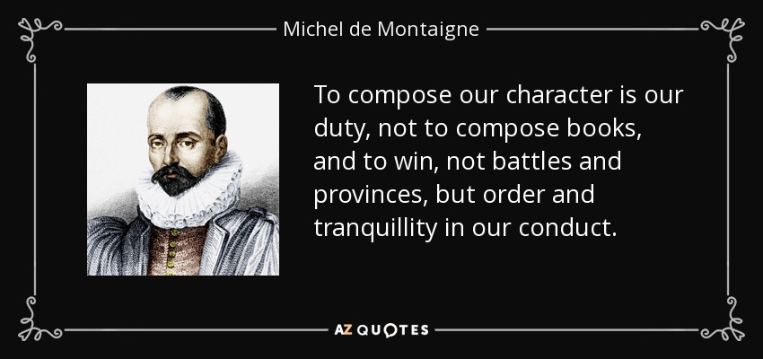 To compose our character is our duty, not to compose books, and to win, not battles and provinces, but order and tranquillity in our conduct. - Michel de Montaigne
