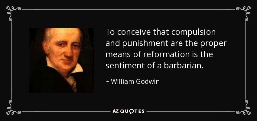 To conceive that compulsion and punishment are the proper means of reformation is the sentiment of a barbarian. - William Godwin