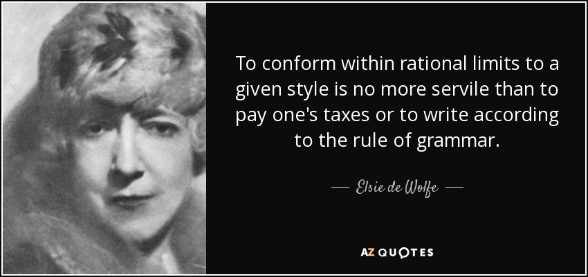 To conform within rational limits to a given style is no more servile than to pay one's taxes or to write according to the rule of grammar. - Elsie de Wolfe