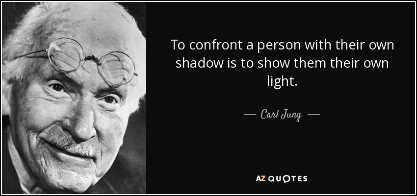 To confront a person with their own shadow is to show them their own light. - Carl Jung
