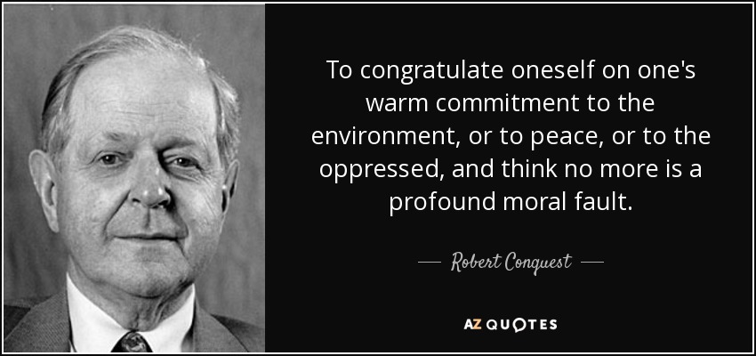 To congratulate oneself on one's warm commitment to the environment, or to peace, or to the oppressed, and think no more is a profound moral fault. - Robert Conquest