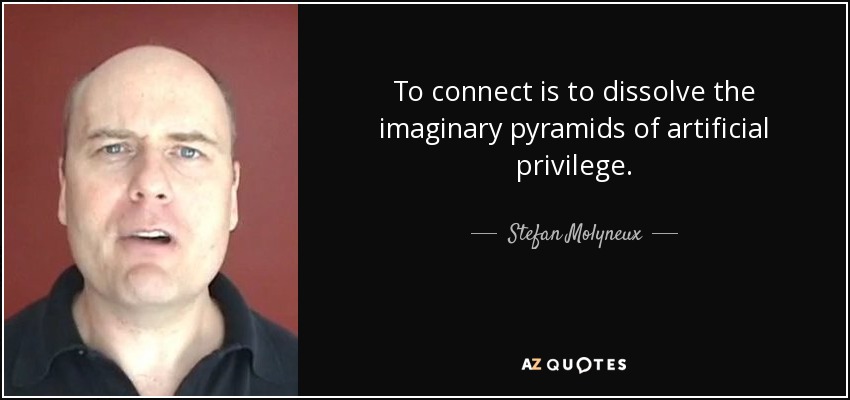 To connect is to dissolve the imaginary pyramids of artificial privilege. - Stefan Molyneux