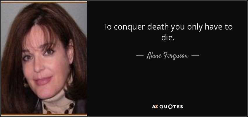 To conquer death you only have to die. - Alane Ferguson
