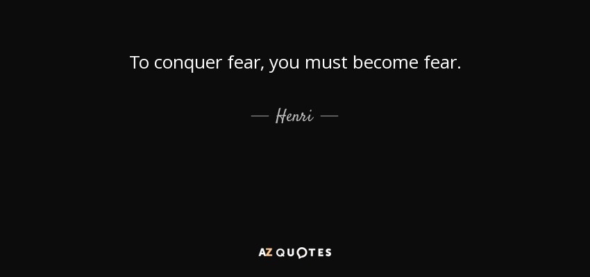To conquer fear, you must become fear. - Henri