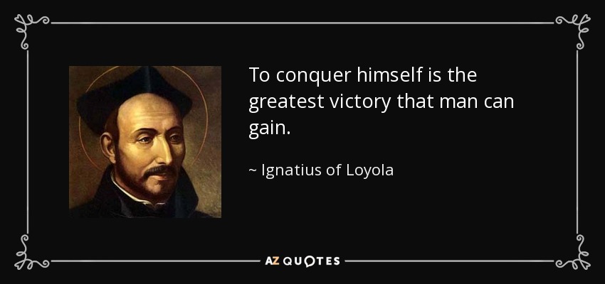 To conquer himself is the greatest victory that man can gain. - Ignatius of Loyola