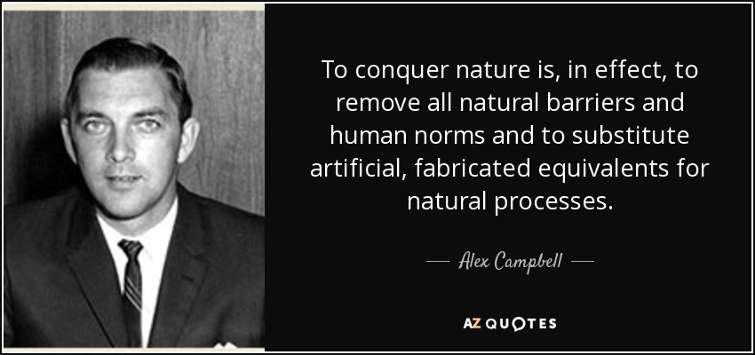 To conquer nature is, in effect, to remove all natural barriers and human norms and to substitute artificial, fabricated equivalents for natural processes. - Alex Campbell
