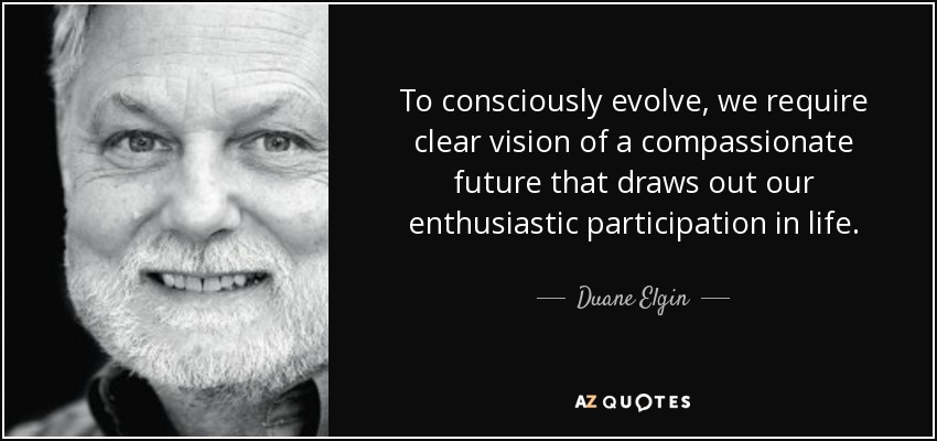 To consciously evolve, we require clear vision of a compassionate future that draws out our enthusiastic participation in life. - Duane Elgin